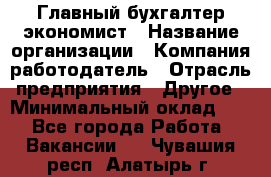 Главный бухгалтер-экономист › Название организации ­ Компания-работодатель › Отрасль предприятия ­ Другое › Минимальный оклад ­ 1 - Все города Работа » Вакансии   . Чувашия респ.,Алатырь г.